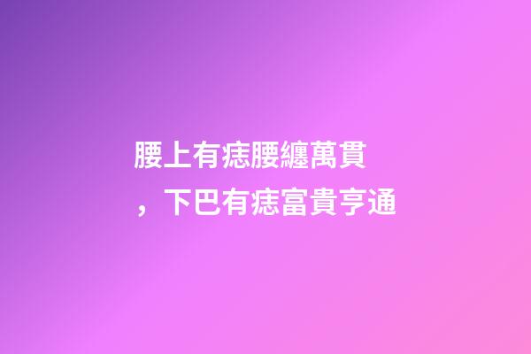 腰上有痣腰纏萬貫，下巴有痣富貴亨通